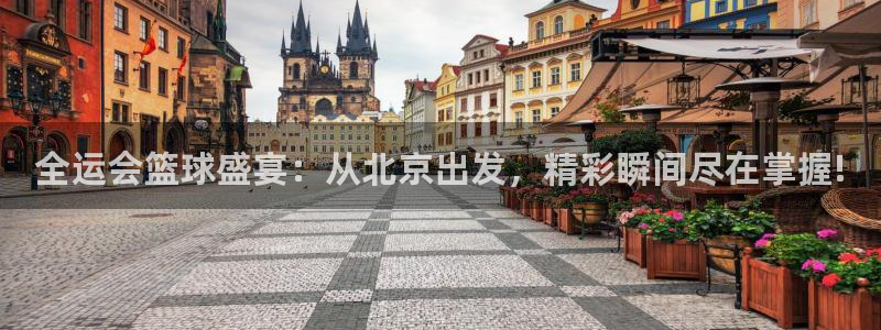 全运会篮球盛宴：从北京出发，精彩瞬间尽在掌握!