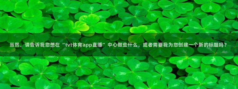 当然，请告诉我您想在“tvt体育app直播”中心做些什么，或者需要我为您创建一个新的标题吗？