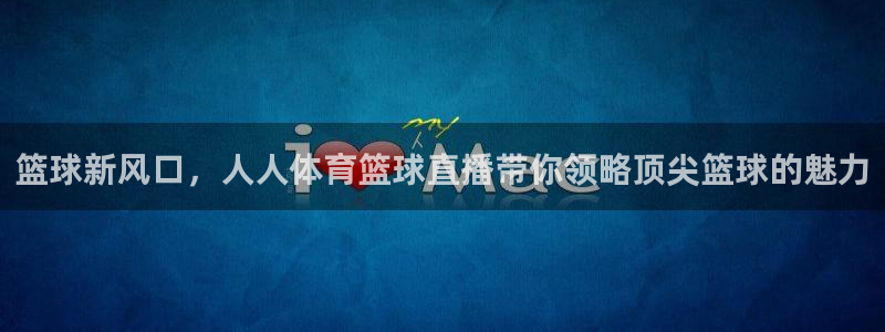篮球新风口，人人体育篮球直播带你领略顶尖篮球的魅力