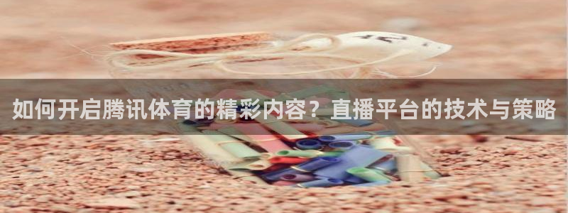 如何开启腾讯体育的精彩内容？直播平台的技术与策略