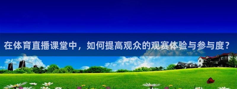 在体育直播课堂中，如何提高观众的观赛体验与参与度？